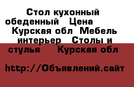 Стол кухонный  обеденный › Цена ­ 5 000 - Курская обл. Мебель, интерьер » Столы и стулья   . Курская обл.